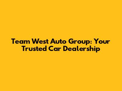 Team West Auto Group: Your Trusted Car Dealership