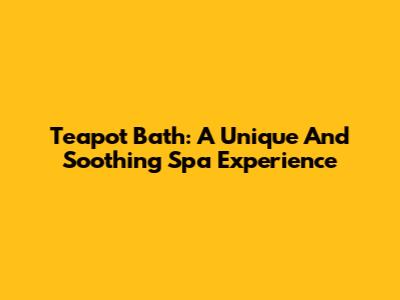 Teapot Bath: A Unique And Soothing Spa Experience