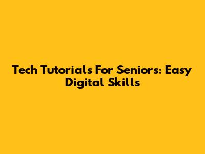 Tech Tutorials For Seniors: Easy Digital Skills