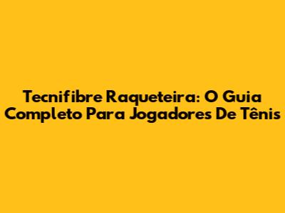 Tecnifibre Raqueteira: O Guia Completo Para Jogadores De Tênis