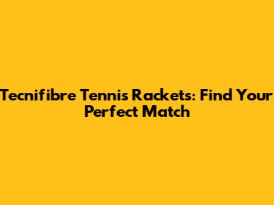 Tecnifibre Tennis Rackets: Find Your Perfect Match