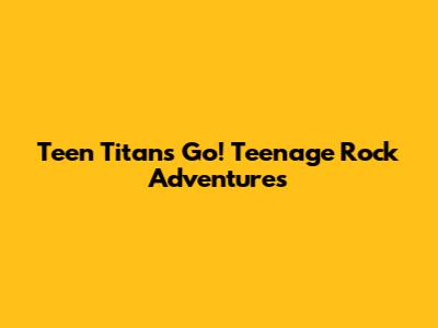 Teen Titans Go! Teenage Rock Adventures
