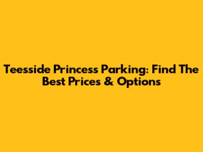 Teesside Princess Parking: Find The Best Prices & Options