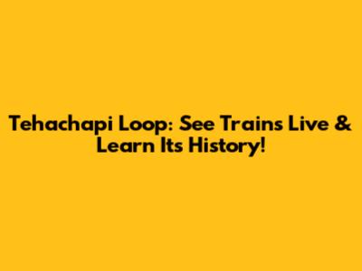 Tehachapi Loop: See Trains Live & Learn Its History!