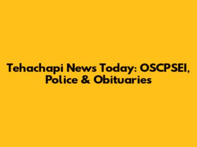 Tehachapi News Today: OSCPSEI, Police & Obituaries