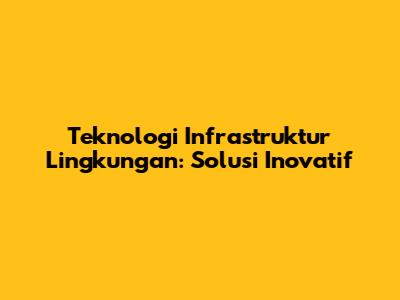 Teknologi Infrastruktur Lingkungan: Solusi Inovatif