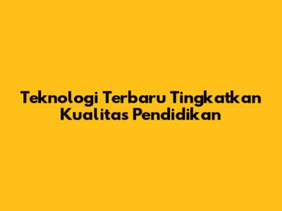Teknologi Terbaru Tingkatkan Kualitas Pendidikan