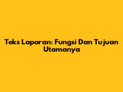 Teks Laporan: Fungsi Dan Tujuan Utamanya