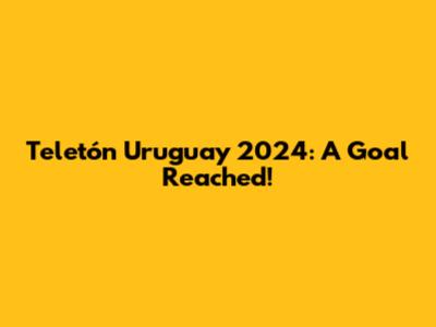 Teletón Uruguay 2024: A Goal Reached!