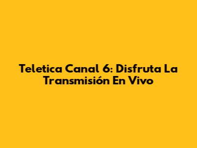 Teletica Canal 6: Disfruta La Transmisión En Vivo