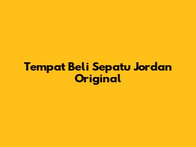 Tempat Beli Sepatu Jordan Original