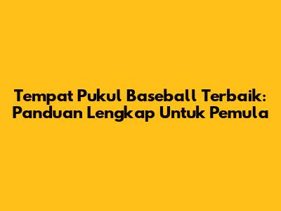 Tempat Pukul Baseball Terbaik: Panduan Lengkap Untuk Pemula
