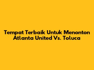 Tempat Terbaik Untuk Menonton Atlanta United Vs. Toluca