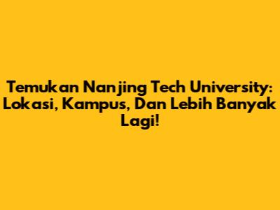 Temukan Nanjing Tech University: Lokasi, Kampus, Dan Lebih Banyak Lagi!