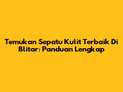 Temukan Sepatu Kulit Terbaik Di Blitar: Panduan Lengkap