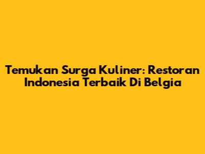 Temukan Surga Kuliner: Restoran Indonesia Terbaik Di Belgia