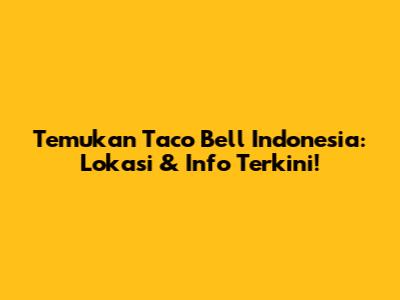Temukan Taco Bell Indonesia: Lokasi & Info Terkini!