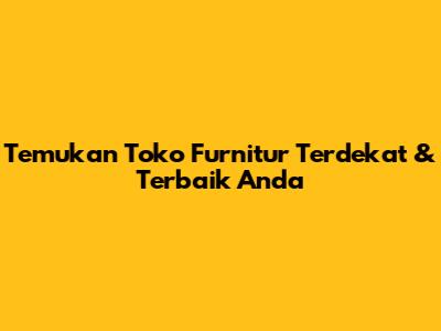 Temukan Toko Furnitur Terdekat & Terbaik Anda
