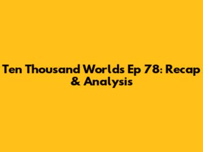 Ten Thousand Worlds Ep 78: Recap & Analysis