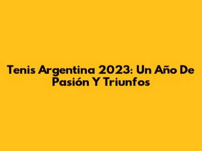 Tenis Argentina 2023: Un Año De Pasión Y Triunfos