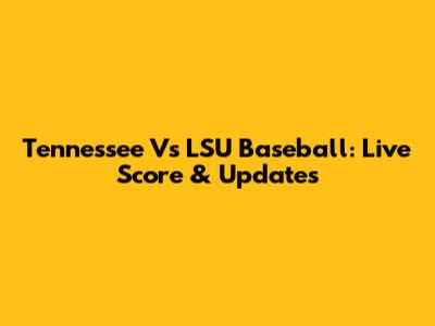 Tennessee Vs LSU Baseball: Live Score & Updates