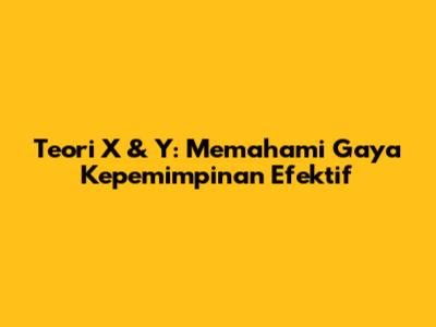 Teori X & Y: Memahami Gaya Kepemimpinan Efektif