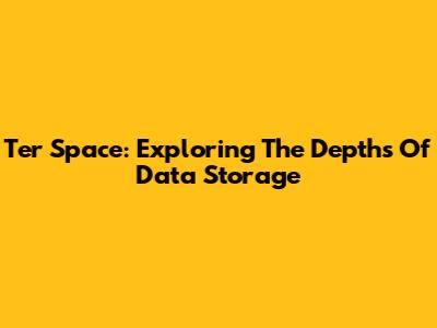 Ter Space: Exploring The Depths Of Data Storage