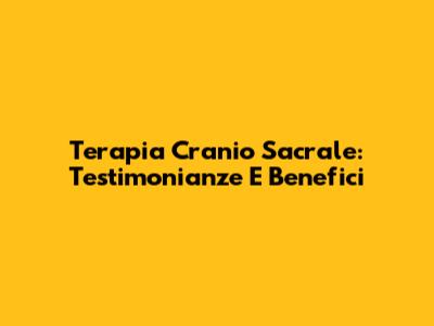 Terapia Cranio Sacrale: Testimonianze E Benefici