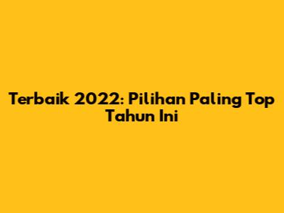 Terbaik 2022: Pilihan Paling Top Tahun Ini
