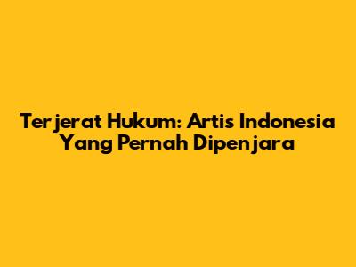 Terjerat Hukum: Artis Indonesia Yang Pernah Dipenjara