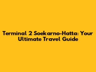 Terminal 2 Soekarno-Hatta: Your Ultimate Travel Guide