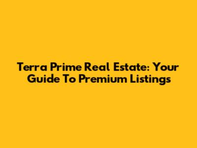 Terra Prime Real Estate: Your Guide To Premium Listings