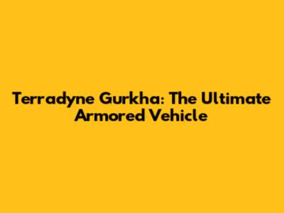 Terradyne Gurkha: The Ultimate Armored Vehicle