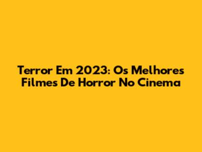 Terror Em 2023: Os Melhores Filmes De Horror No Cinema