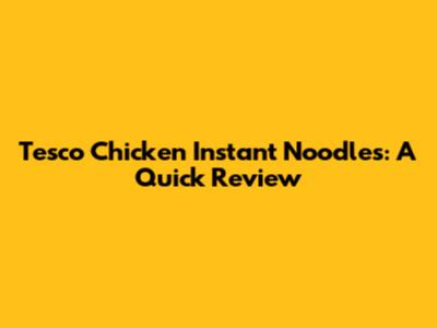 Tesco Chicken Instant Noodles: A Quick Review