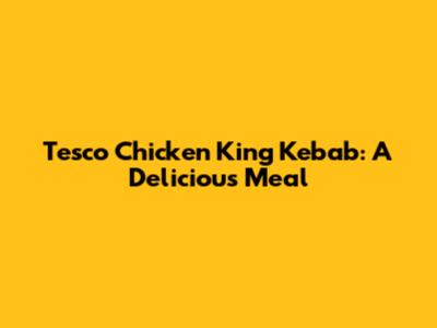 Tesco Chicken King Kebab: A Delicious Meal