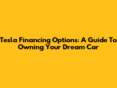 Tesla Financing Options: A Guide To Owning Your Dream Car