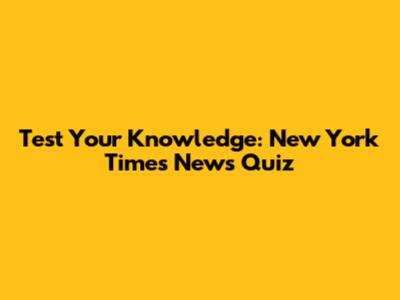 Test Your Knowledge: New York Times News Quiz