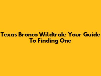 Texas Bronco Wildtrak: Your Guide To Finding One