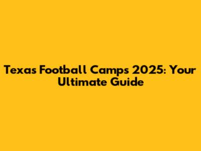 Texas Football Camps 2025: Your Ultimate Guide
