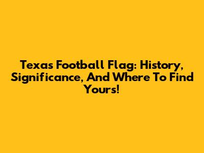 Texas Football Flag: History, Significance, And Where To Find Yours!