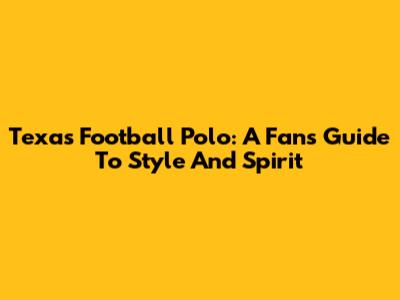 Texas Football Polo: A Fan's Guide To Style And Spirit