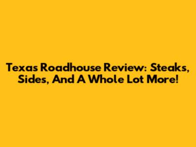 Texas Roadhouse Review: Steaks, Sides, And A Whole Lot More!