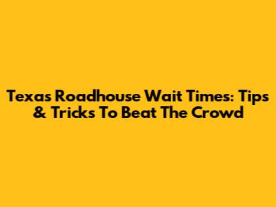 Texas Roadhouse Wait Times: Tips & Tricks To Beat The Crowd