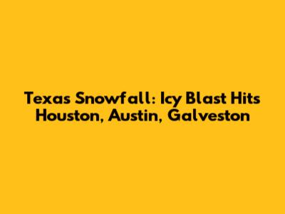 Texas Snowfall: Icy Blast Hits Houston, Austin, Galveston