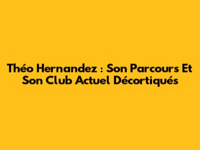 Théo Hernandez : Son Parcours Et Son Club Actuel Décortiqués