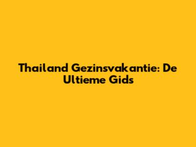 Thailand Gezinsvakantie: De Ultieme Gids