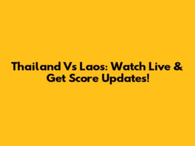 Thailand Vs Laos: Watch Live & Get Score Updates!