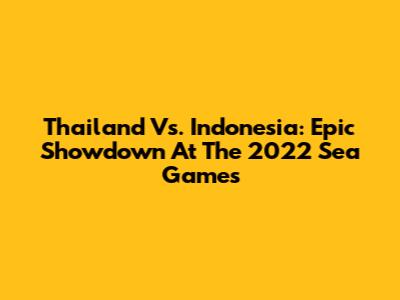 Thailand Vs. Indonesia: Epic Showdown At The 2022 Sea Games