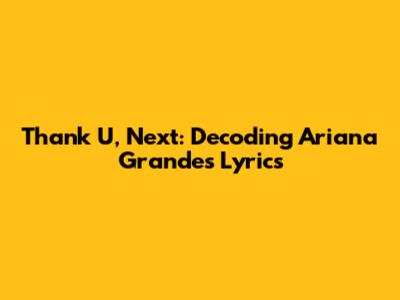 Thank U, Next: Decoding Ariana Grande's Lyrics